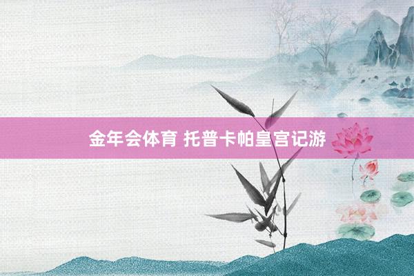 金年会体育 托普卡帕皇宫记游