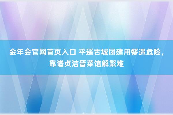 金年会官网首页入口 平遥古城团建用餐遇危险，靠谱贞洁晋菜馆解繁难