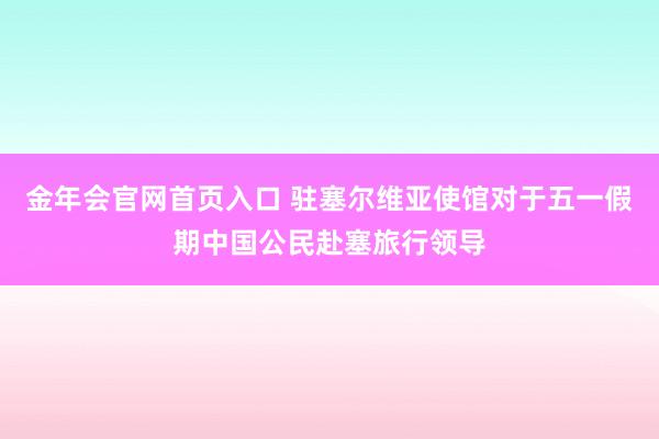 金年会官网首页入口 驻塞尔维亚使馆对于五一假期中国公民赴塞旅行领导