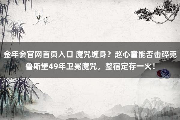 金年会官网首页入口 魔咒缠身？赵心童能否击碎克鲁斯堡49年卫冕魔咒，整宿定存一火！
