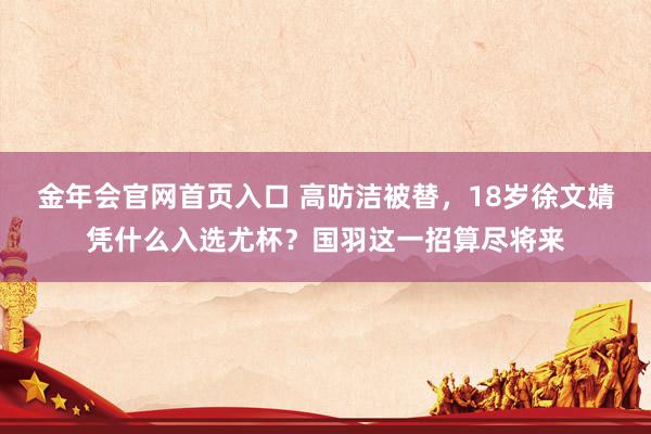 金年会官网首页入口 高昉洁被替，18岁徐文婧凭什么入选尤杯？国羽这一招算尽将来