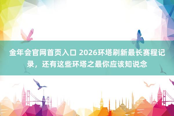 金年会官网首页入口 2026环塔刷新最长赛程记录，还有这些环塔之最你应该知说念