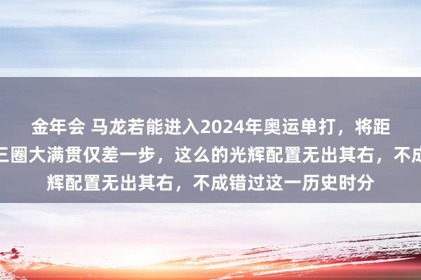 金年会 马龙若能进入2024年奥运单打，将距离配置史上独一的三圈大满贯仅差一步，这么的光辉配置无出其右，不成错过这一历史时分