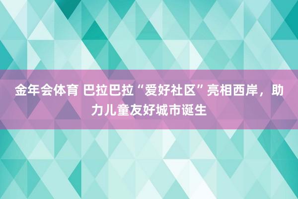 金年会体育 巴拉巴拉“爱好社区”亮相西岸，助力儿童友好城市诞生