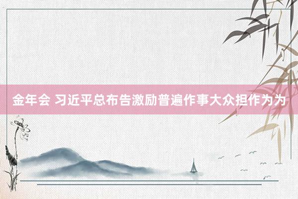 金年会 习近平总布告激励普遍作事大众担作为为