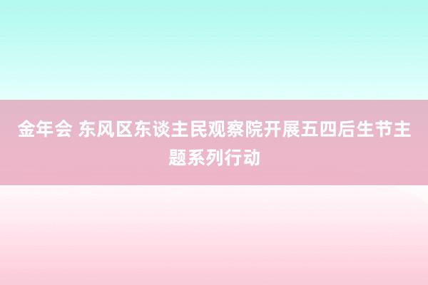 金年会 东风区东谈主民观察院开展五四后生节主题系列行动