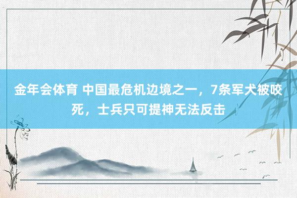 金年会体育 中国最危机边境之一，7条军犬被咬死，士兵只可提神