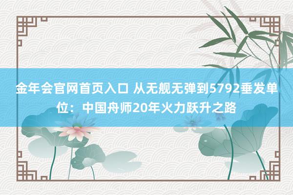 金年会官网首页入口 从无舰无弹到5792垂发单位：中国舟师2
