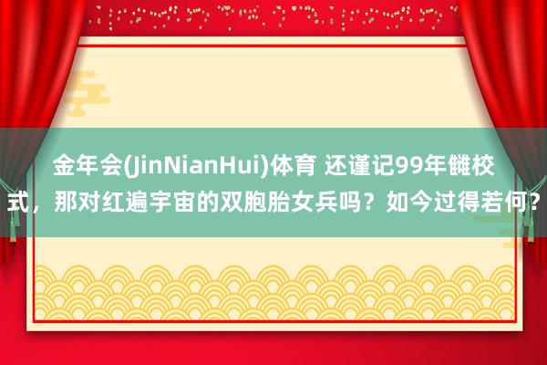 金年会(JinNianHui)体育 还谨记99年雠校式，那对