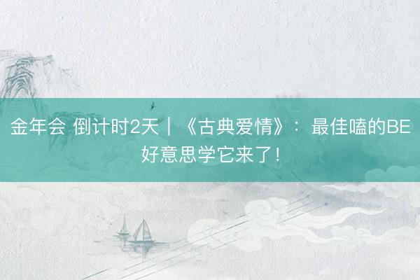金年会 倒计时2天｜《古典爱情》：最佳嗑的BE好意思学它来了