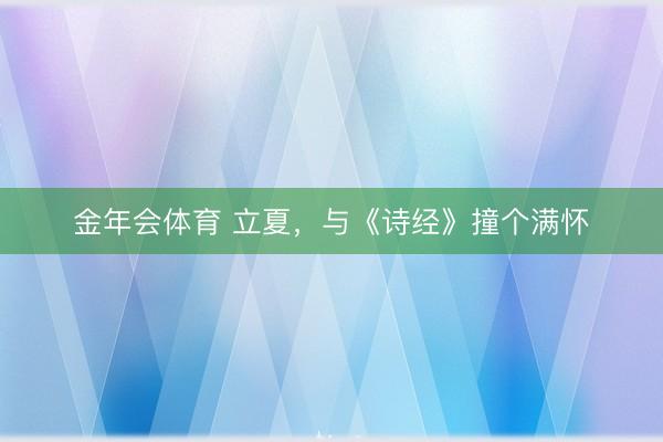金年会体育 立夏，与《诗经》撞个满怀