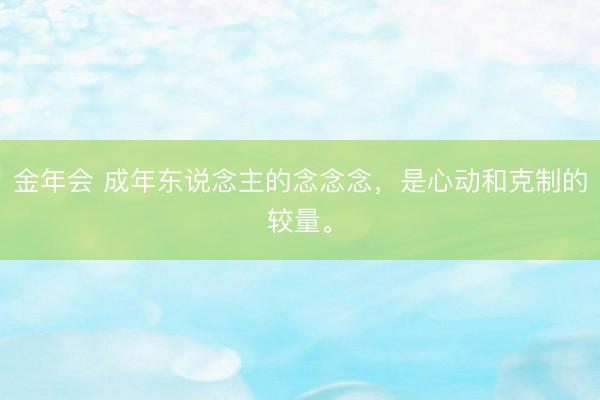 金年会 成年东说念主的念念念，是心动和克制的较量。