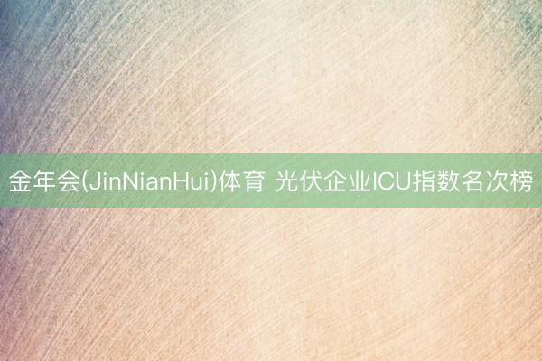 金年会(JinNianHui)体育 光伏企业ICU指数名次榜