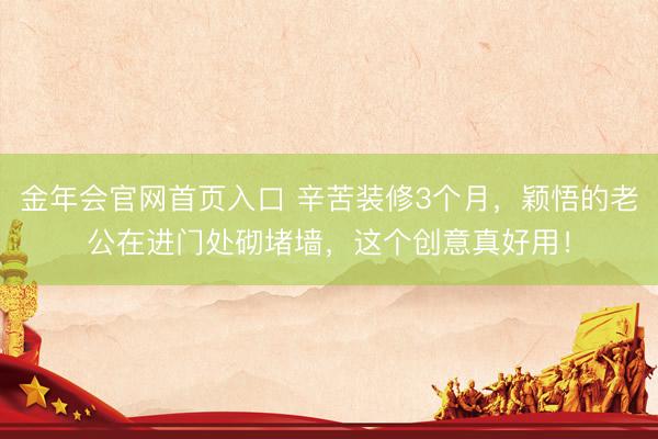 金年会官网首页入口 辛苦装修3个月，颖悟的老公在进门处砌堵墙，这个创意真好用！