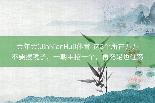 金年会(JinNianHui)体育 这3个所在万万不要摆镜子，一朝中招一个，再充足也住穷