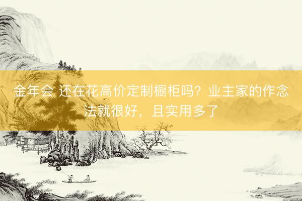 金年会 还在花高价定制橱柜吗？业主家的作念法就很好，且实用多了