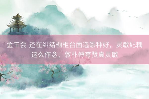 金年会 还在纠结橱柜台面选哪种好，灵敏妃耦这么作念，敦朴傅夸赞真灵敏