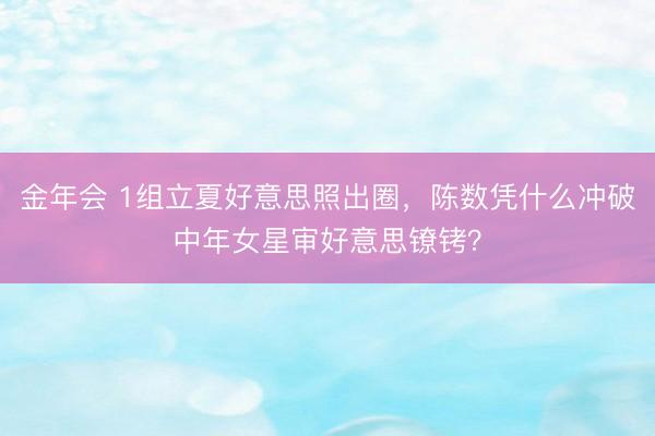 金年会 1组立夏好意思照出圈，陈数凭什么冲破中年女星审好意思镣铐？