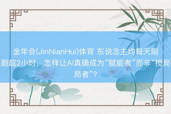 金年会(JinNianHui)体育 东说念主均每天刷微短剧超2小时，怎样让AI真确成为“赋能者”而非“搅局者”？
