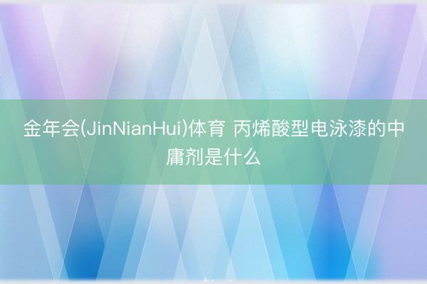 金年会(JinNianHui)体育 丙烯酸型电泳漆的中庸剂是什么