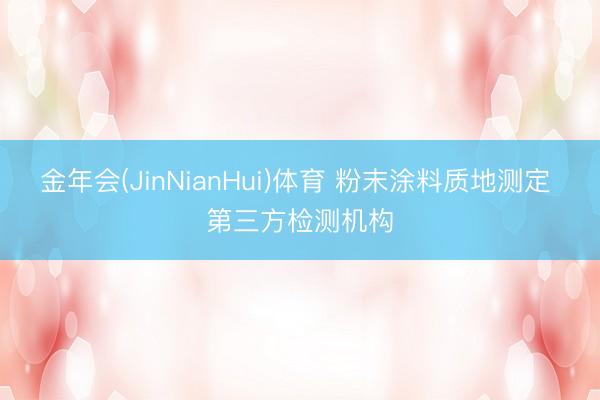 金年会(JinNianHui)体育 粉末涂料质地测定 第三方检测机构