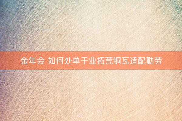 金年会 如何处单干业拓荒铜瓦适配勤劳