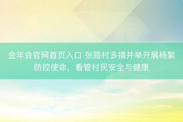 金年会官网首页入口 张路村多措并举开展杨絮防控使命，看管村民安全与健康