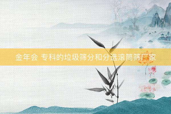 金年会 专科的垃圾筛分和分选滚筒筛厂家