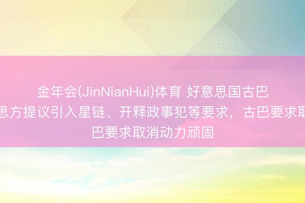 金年会(JinNianHui)体育 好意思国古巴会谈：好意思方提议引入星链、开释政事犯等要求，古巴要求取消动力顽固