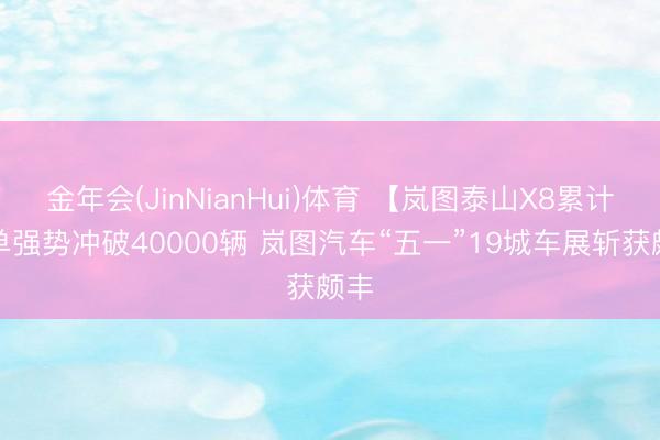 金年会(JinNianHui)体育 【岚图泰山X8累计订单强势冲破40000辆 岚图汽车“五一”19城车展斩获颇丰