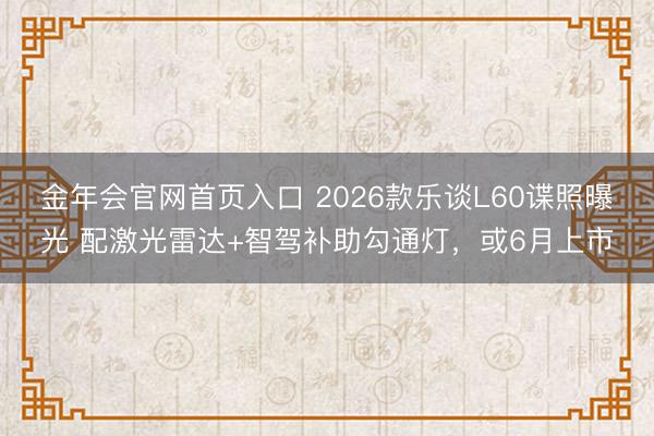 金年会官网首页入口 2026款乐谈L60谍照曝光 配激光雷达+智驾补助勾通灯，或6月上市