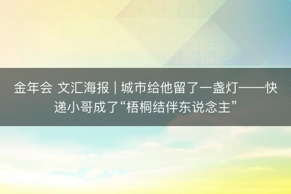 金年会 文汇海报 | 城市给他留了一盏灯——快递小哥成了“梧桐结伴东说念主”