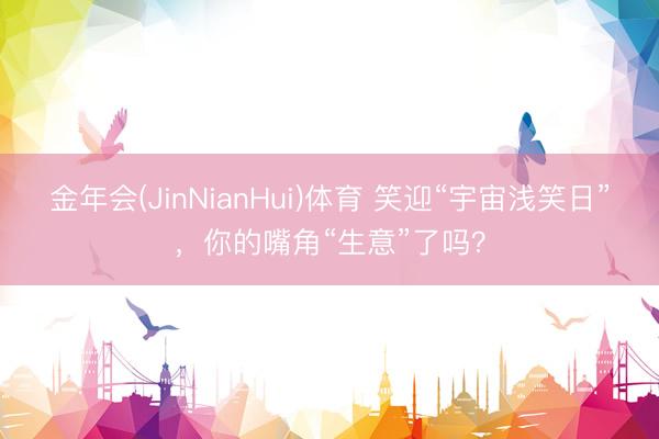 金年会(JinNianHui)体育 笑迎“宇宙浅笑日”，你的嘴角“生意”了吗？