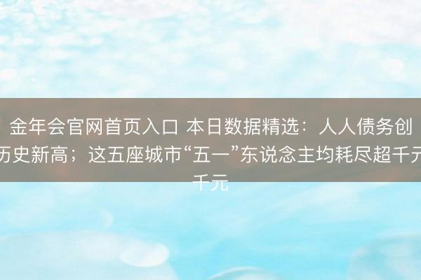 金年会官网首页入口 本日数据精选：人人债务创历史新高；这五座城市“五一”东说念主均耗尽超千元