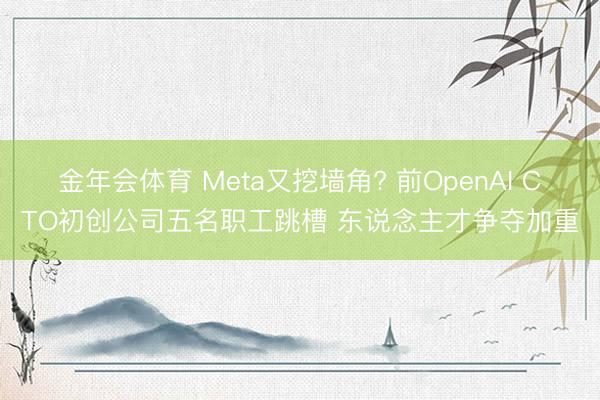 金年会体育 Meta又挖墙角? 前OpenAI CTO初创公