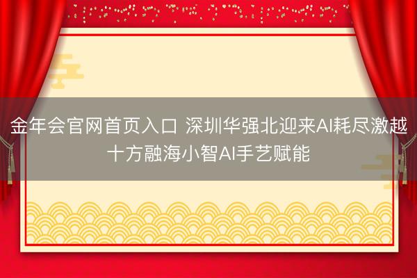 金年会官网首页入口 深圳华强北迎来AI耗尽激越十方融海小智AI手艺赋能