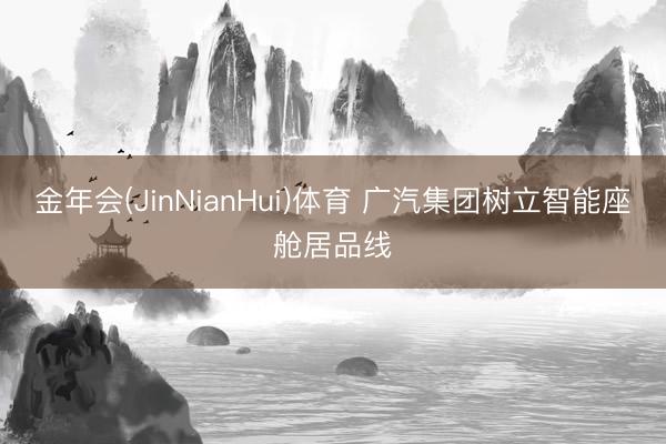 金年会(JinNianHui)体育 广汽集团树立智能座舱居品