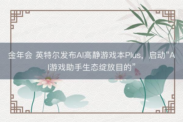 金年会 英特尔发布AI高静游戏本Plus，启动“AI游戏助手生态绽放目的”