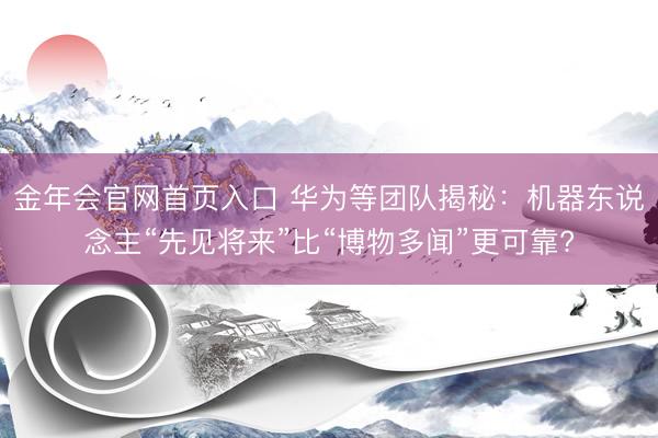 金年会官网首页入口 华为等团队揭秘：机器东说念主“先见将来”比“博物多闻”更可靠?